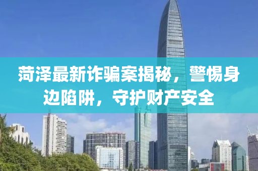 菏澤最新詐騙案揭秘，警惕身邊陷阱，守護(hù)財(cái)產(chǎn)安全