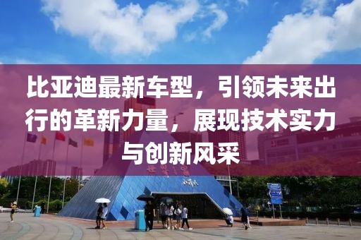 比亞迪最新車型，引領(lǐng)未來出行的革新力量，展現(xiàn)技術(shù)實(shí)力與創(chuàng)新風(fēng)采