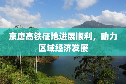 京唐高鐵征地進(jìn)展順利，助力區(qū)域經(jīng)濟(jì)發(fā)展