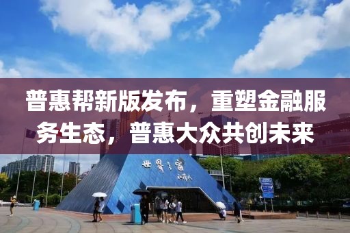 普惠幫新版發(fā)布，重塑金融服務(wù)生態(tài)，普惠大眾共創(chuàng)未來