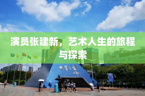 演員張建新，藝術(shù)人生的旅程與探索