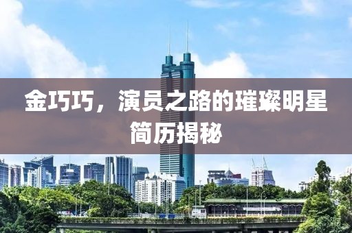 金巧巧，演員之路的璀璨明星簡歷揭秘
