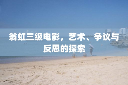 翁虹三級(jí)電影，藝術(shù)、爭(zhēng)議與反思的探索