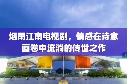 煙雨江南電視劇，情感在詩(shī)意畫(huà)卷中流淌的傳世之作