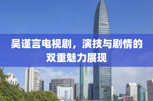 吳謹(jǐn)言電視劇，演技與劇情的雙重魅力展現(xiàn)