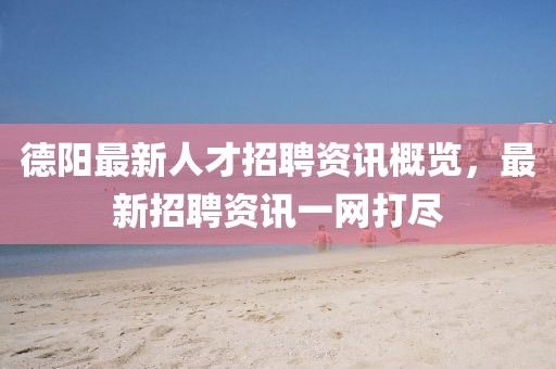 德陽最新人才招聘資訊概覽，最新招聘資訊一網(wǎng)打盡