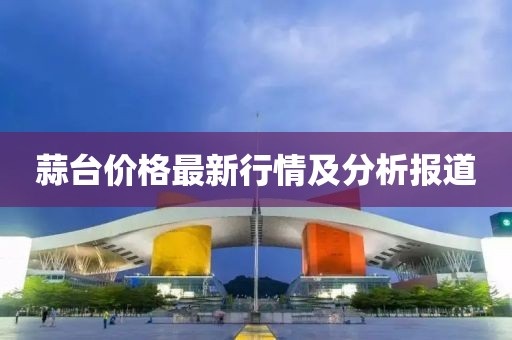 蒜臺(tái)價(jià)格最新行情及分析報(bào)道