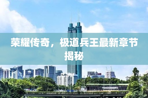 榮耀傳奇，極道兵王最新章節(jié)揭秘