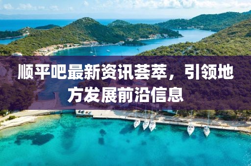 順平吧最新資訊薈萃，引領(lǐng)地方發(fā)展前沿信息