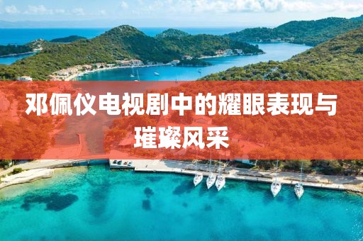鄧佩儀電視劇中的耀眼表現(xiàn)與璀璨風(fēng)采
