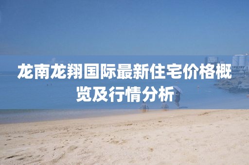 龍南龍翔國際最新住宅價格概覽及行情分析