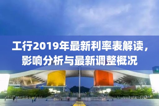 工行2019年最新利率表解讀，影響分析與最新調(diào)整概況