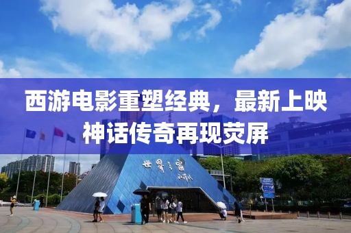 西游電影重塑經(jīng)典，最新上映神話傳奇再現(xiàn)熒屏