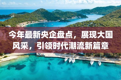 今年最新央企盤點，展現(xiàn)大國風(fēng)采，引領(lǐng)時代潮流新篇章