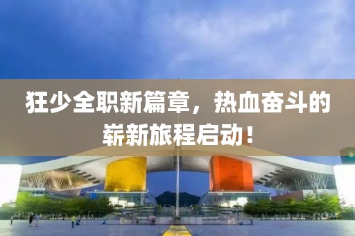 狂少全職新篇章，熱血奮斗的嶄新旅程啟動(dòng)！