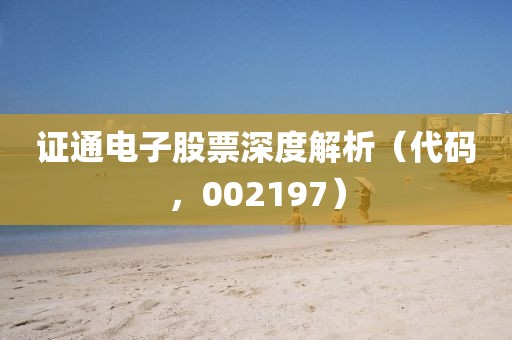 證通電子股票深度解析（代碼，002197）
