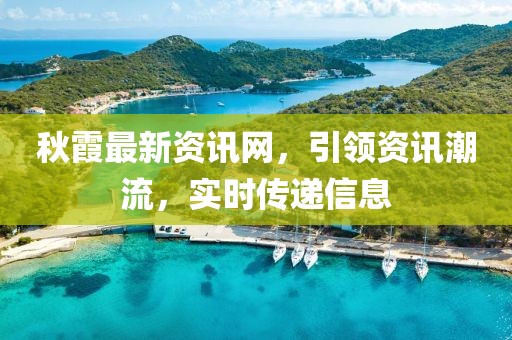 秋霞最新資訊網(wǎng)，引領(lǐng)資訊潮流，實(shí)時(shí)傳遞信息