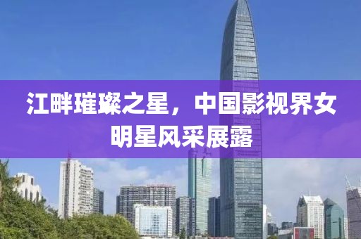 江畔璀璨之星，中國影視界女明星風采展露