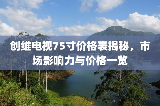 創(chuàng)維電視75寸價(jià)格表揭秘，市場(chǎng)影響力與價(jià)格一覽
