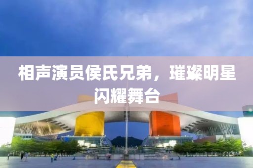 相聲演員侯氏兄弟，璀璨明星閃耀舞臺