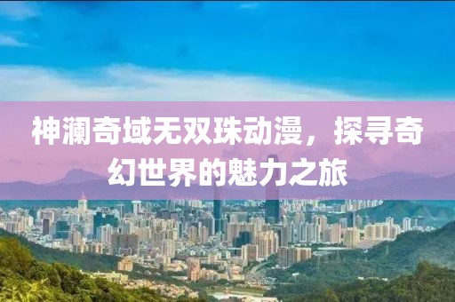 神瀾奇域無(wú)雙珠動(dòng)漫，探尋奇幻世界的魅力之旅