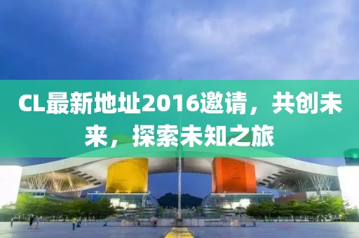 CL最新地址2016邀請，共創(chuàng)未來，探索未知之旅