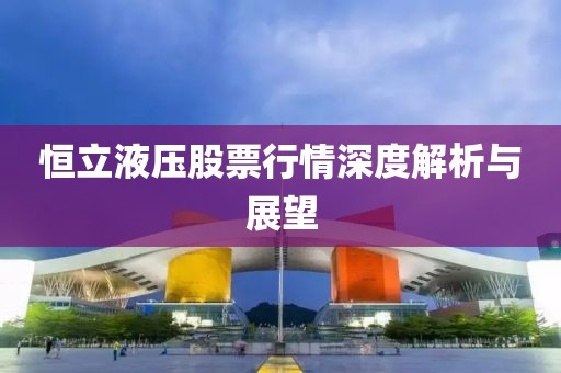 恒立液壓股票行情深度解析與展望