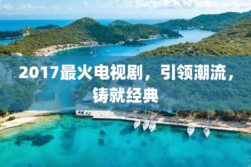 2017最火電視劇，引領(lǐng)潮流，鑄就經(jīng)典