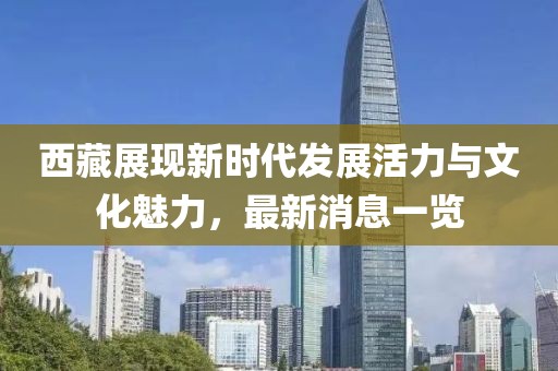 西藏展現(xiàn)新時(shí)代發(fā)展活力與文化魅力，最新消息一覽