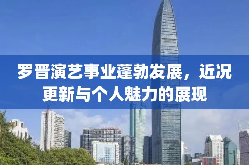 羅晉演藝事業(yè)蓬勃發(fā)展，近況更新與個(gè)人魅力的展現(xiàn)