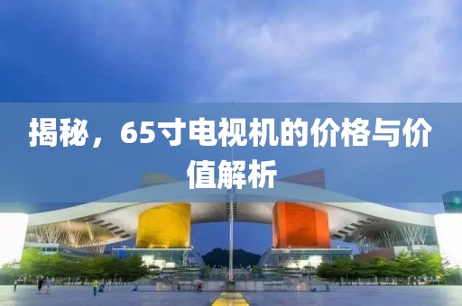 揭秘，65寸電視機(jī)的價(jià)格與價(jià)值解析