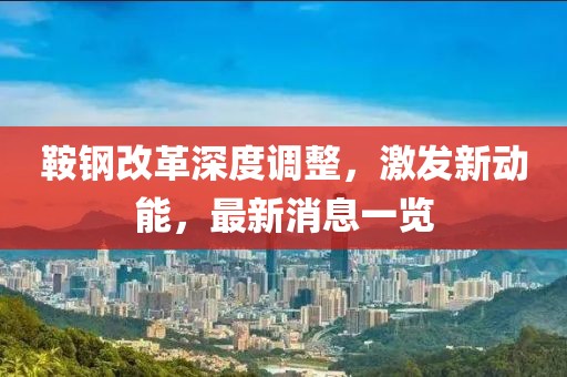 鞍鋼改革深度調(diào)整，激發(fā)新動能，最新消息一覽