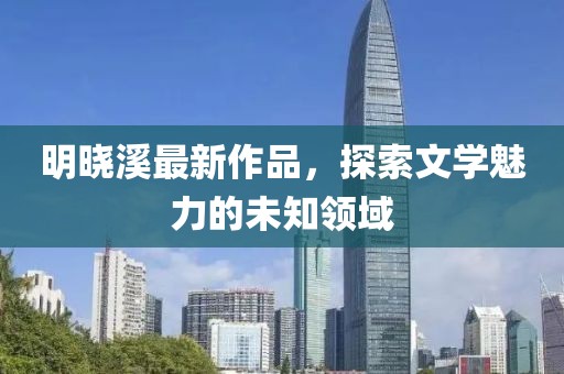 明曉溪最新作品，探索文學魅力的未知領域