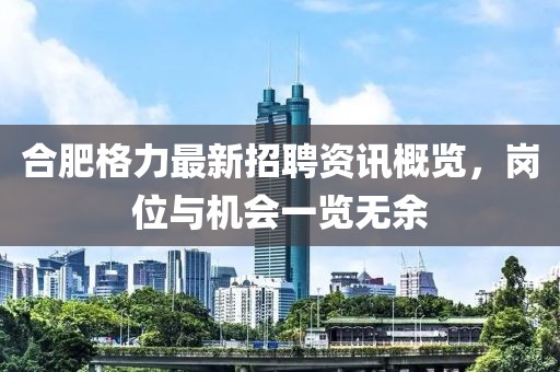 合肥格力最新招聘資訊概覽，崗位與機(jī)會(huì)一覽無(wú)余