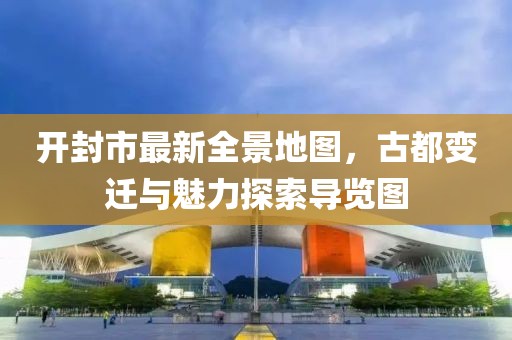 開封市最新全景地圖，古都變遷與魅力探索導(dǎo)覽圖