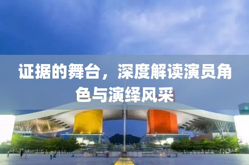 證據(jù)的舞臺，深度解讀演員角色與演繹風(fēng)采