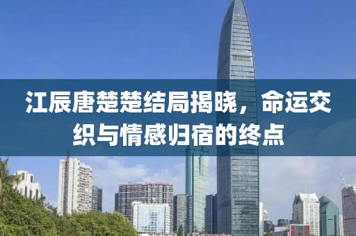 江辰唐楚楚結(jié)局揭曉，命運(yùn)交織與情感歸宿的終點(diǎn)