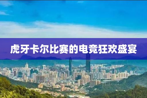 虎牙卡爾比賽的電競狂歡盛宴