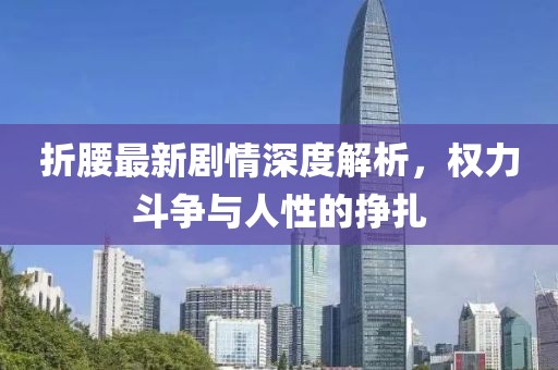 折腰最新劇情深度解析，權(quán)力斗爭(zhēng)與人性的掙扎