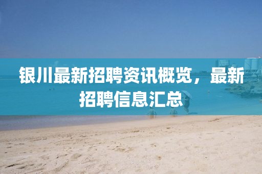 銀川最新招聘資訊概覽，最新招聘信息匯總