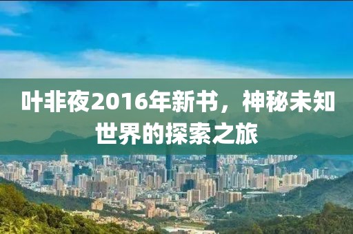 葉非夜2016年新書，神秘未知世界的探索之旅