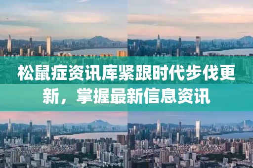 松鼠癥資訊庫緊跟時(shí)代步伐更新，掌握最新信息資訊