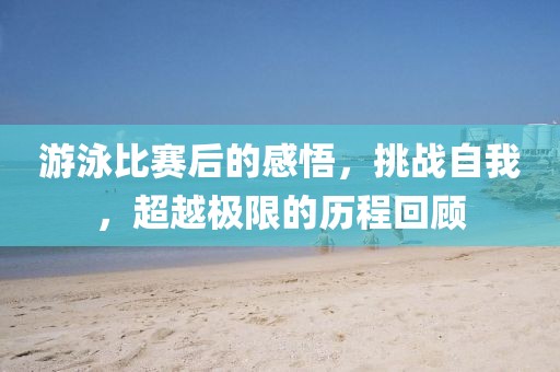 游泳比賽后的感悟，挑戰(zhàn)自我，超越極限的歷程回顧