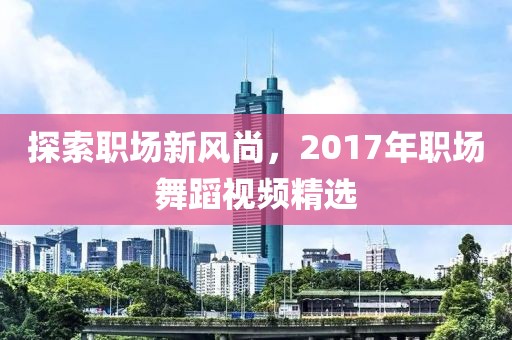 探索職場新風(fēng)尚，2017年職場舞蹈視頻精選