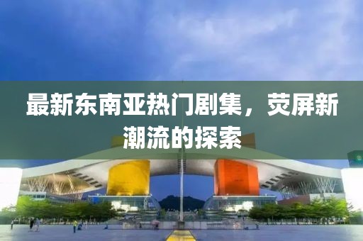 最新東南亞熱門劇集，熒屏新潮流的探索