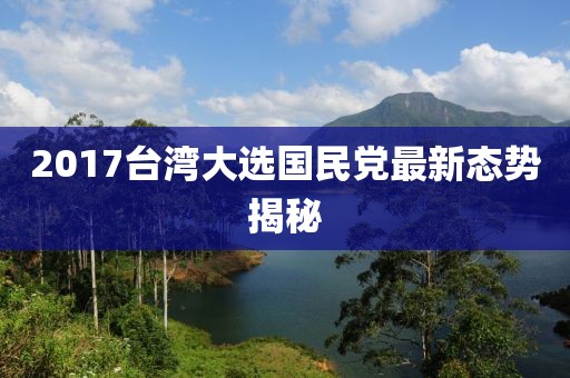2017臺灣大選國民黨最新態(tài)勢揭秘