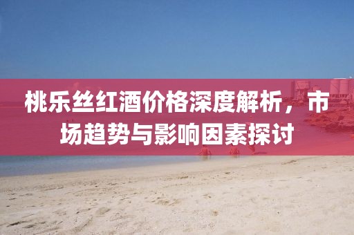 桃樂絲紅酒價格深度解析，市場趨勢與影響因素探討