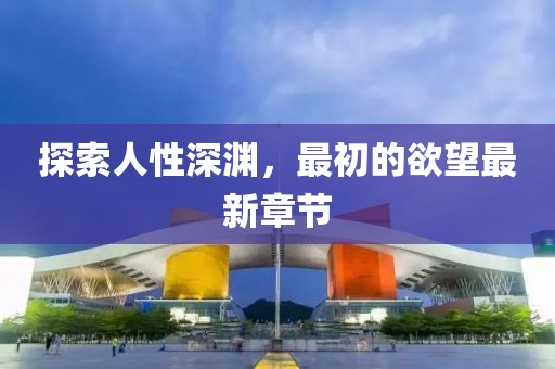 探索人性深淵，最初的欲望最新章節(jié)