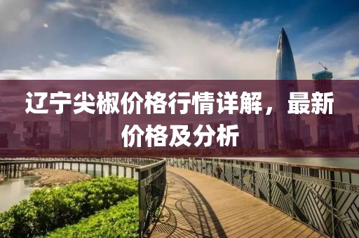 遼寧尖椒價(jià)格行情詳解，最新價(jià)格及分析