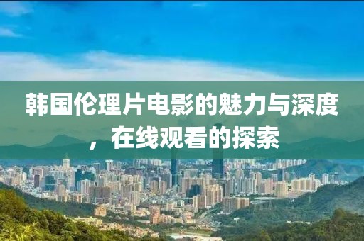 韓國(guó)倫理片電影的魅力與深度，在線觀看的探索
